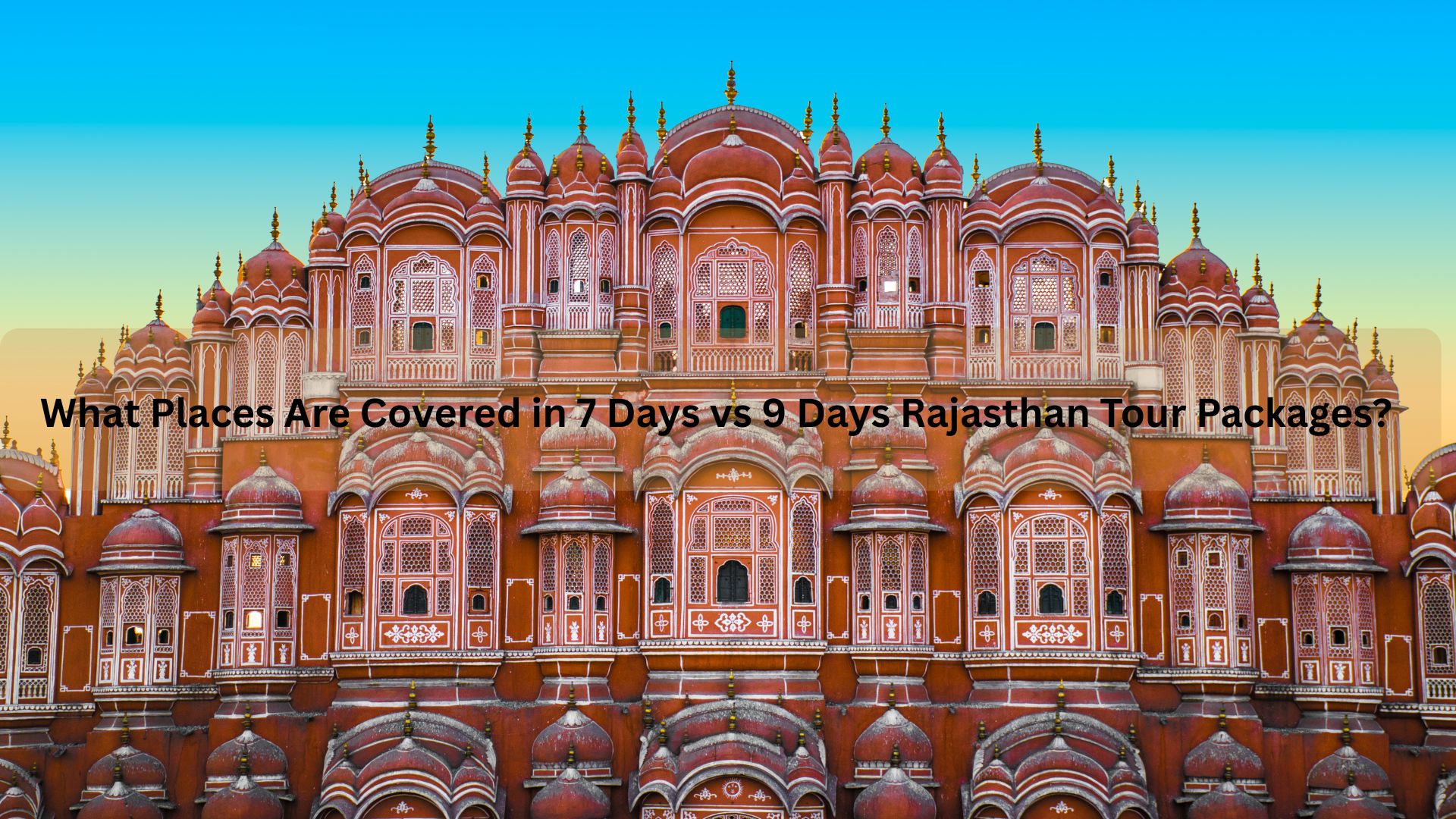 What Places Are Covered in 7 Days vs 9 Days Rajasthan Tour Packages?