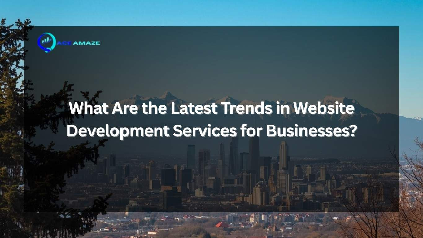 What Are the Latest Trends in Website Development Services for Businesses?