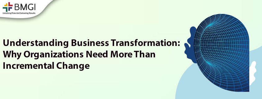 Understanding Business Transformation: Why Organizations Need More Than Incremental Change