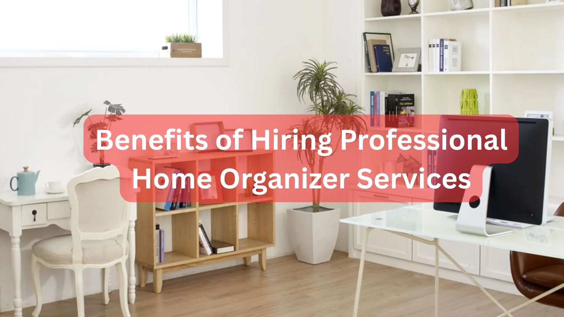 The Long-Term Benefits of Hiring Professional Home Organizer Services